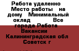 Работа удаленно › Место работы ­ на дому › Минимальный оклад ­ 1 000 - Все города Работа » Вакансии   . Калининградская обл.,Советск г.